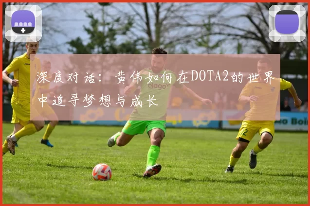 深度对话：黄伟如何在DOTA2的世界中追寻梦想与成长
