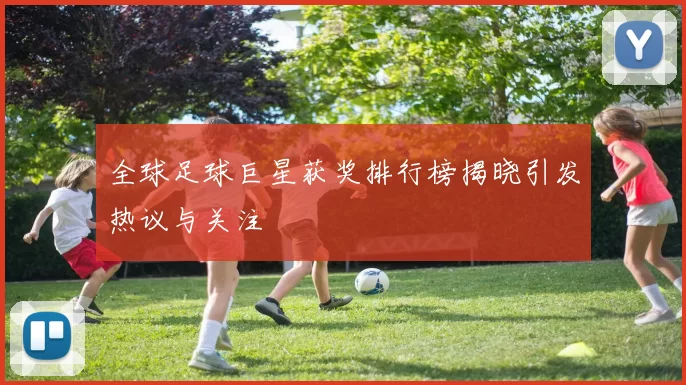 全球足球巨星获奖排行榜揭晓引发热议与关注