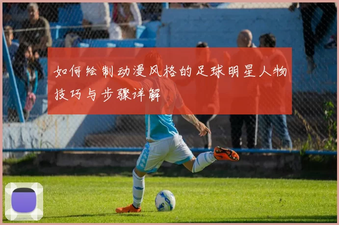 如何绘制动漫风格的足球明星人物技巧与步骤详解