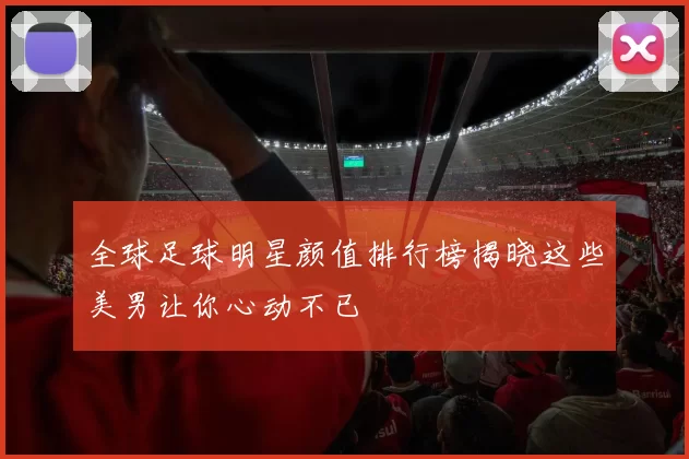 全球足球明星颜值排行榜揭晓这些美男让你心动不已