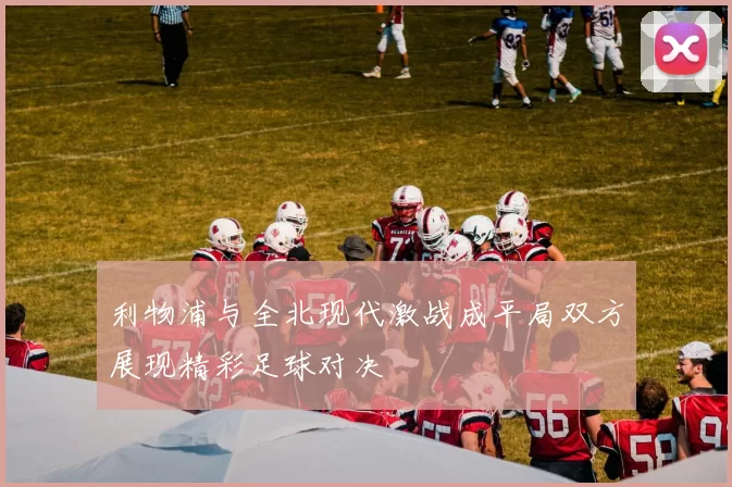 利物浦与全北现代激战成平局双方展现精彩足球对决