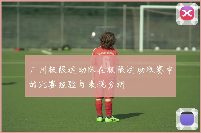 广州极限运动队在极限运动联赛中的比赛经验与表现分析