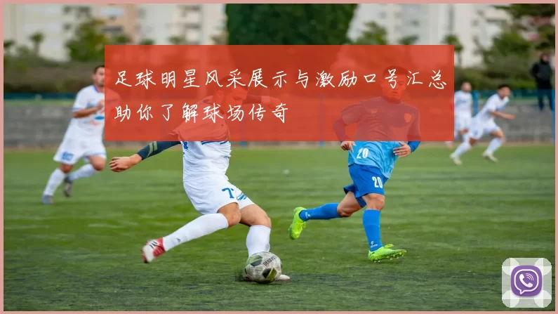 足球明星风采展示与激励口号汇总助你了解球场传奇