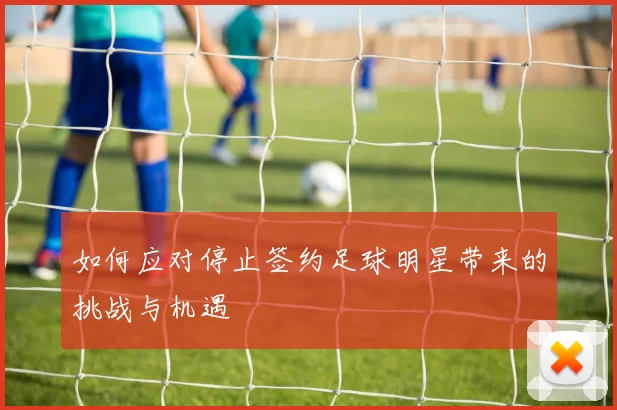 如何应对停止签约足球明星带来的挑战与机遇