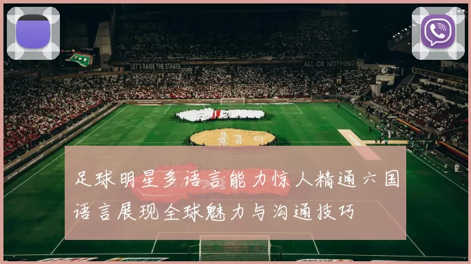 足球明星多语言能力惊人精通六国语言展现全球魅力与沟通技巧