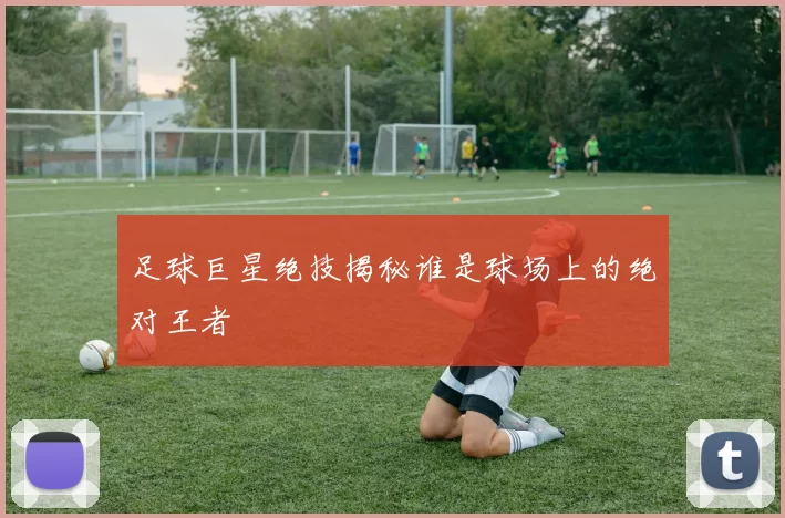 足球巨星绝技揭秘谁是球场上的绝对王者