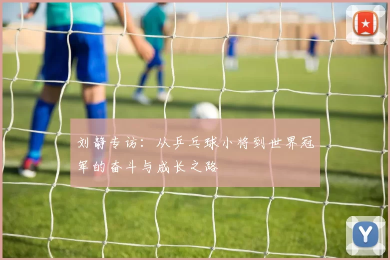 刘静专访：从乒乓球小将到世界冠军的奋斗与成长之路