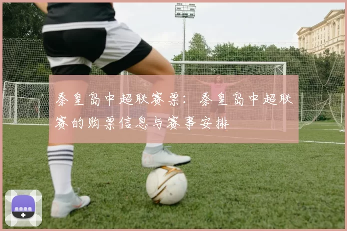 秦皇岛中超联赛票：秦皇岛中超联赛的购票信息与赛事安排