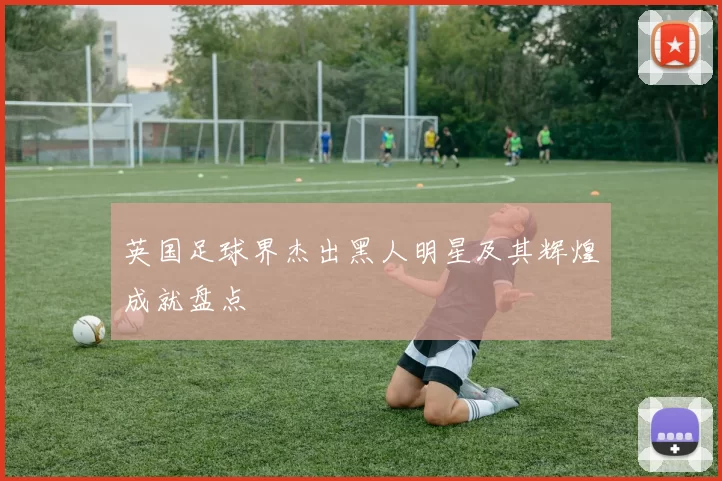 英国足球界杰出黑人明星及其辉煌成就盘点
