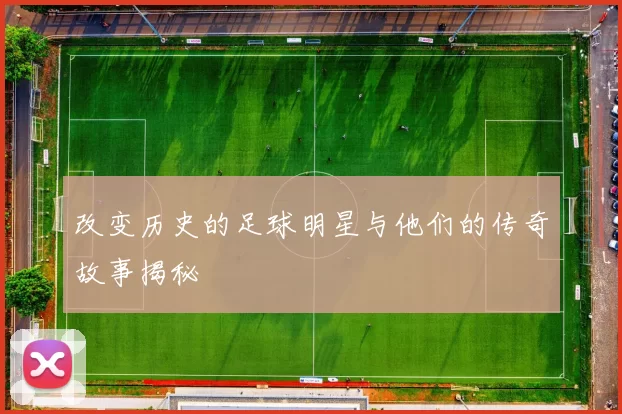 改变历史的足球明星与他们的传奇故事揭秘