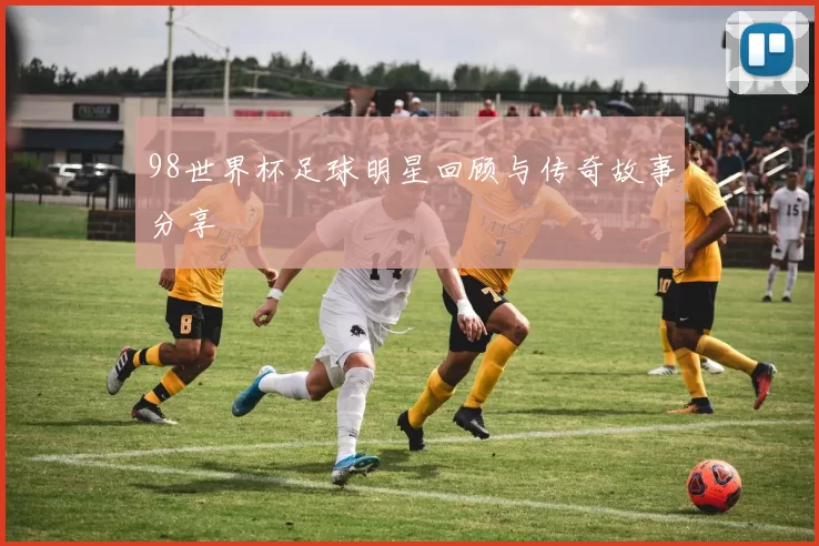 98世界杯足球明星回顾与传奇故事分享