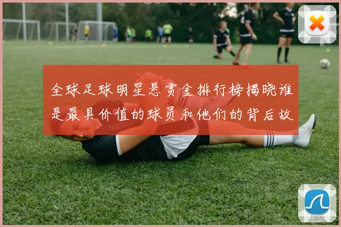 全球足球明星悬赏金排行榜揭晓谁是最具价值的球员和他们的背后故事