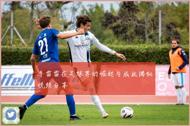 李雷雷在足球界的崛起与成就揭秘视频分享