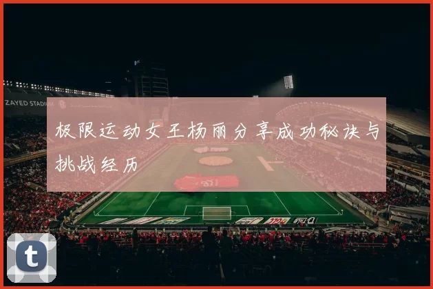 极限运动女王杨丽分享成功秘诀与挑战经历