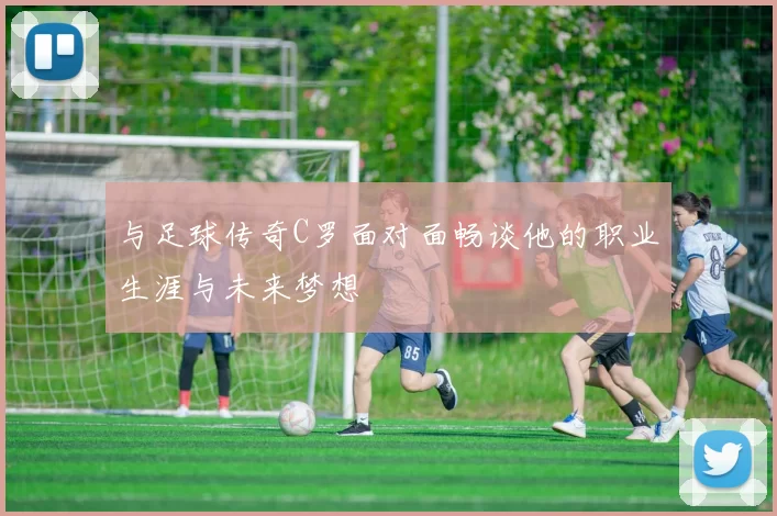 与足球传奇C罗面对面畅谈他的职业生涯与未来梦想