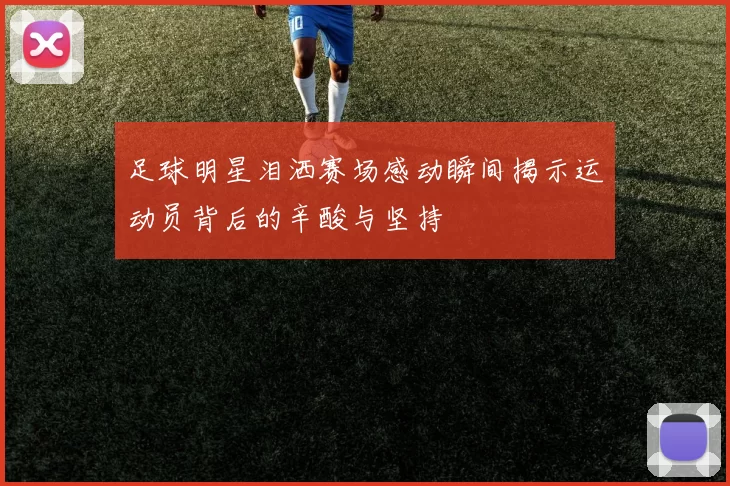 足球明星泪洒赛场感动瞬间揭示运动员背后的辛酸与坚持