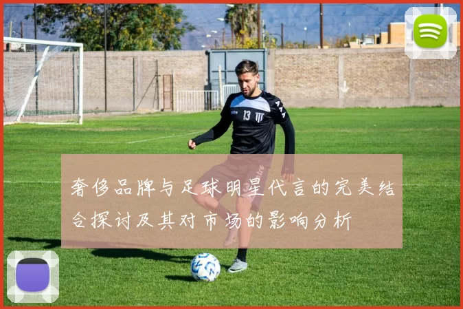 奢侈品牌与足球明星代言的完美结合探讨及其对市场的影响分析