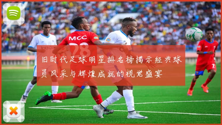 旧时代足球明星排名榜揭示经典球员风采与辉煌成就的视觉盛宴