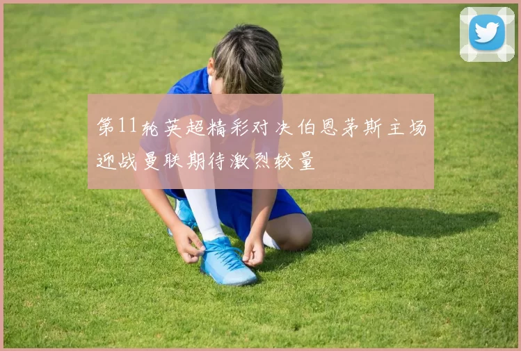 第11轮英超精彩对决伯恩茅斯主场迎战曼联期待激烈较量