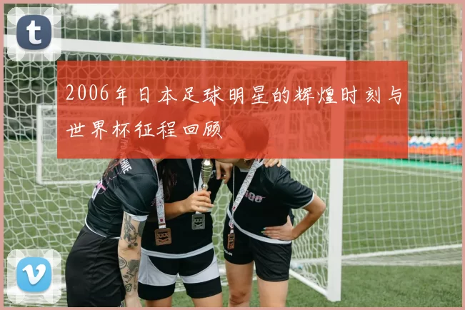 2006年日本足球明星的辉煌时刻与世界杯征程回顾